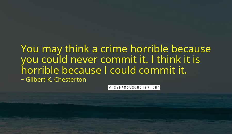 Gilbert K. Chesterton Quotes: You may think a crime horrible because you could never commit it. I think it is horrible because I could commit it.