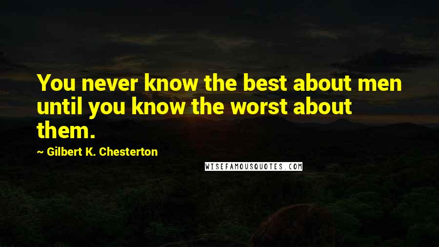 Gilbert K. Chesterton Quotes: You never know the best about men until you know the worst about them.