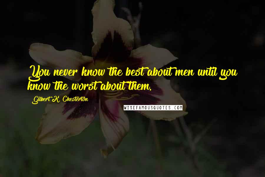 Gilbert K. Chesterton Quotes: You never know the best about men until you know the worst about them.