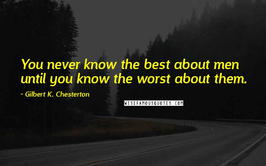 Gilbert K. Chesterton Quotes: You never know the best about men until you know the worst about them.