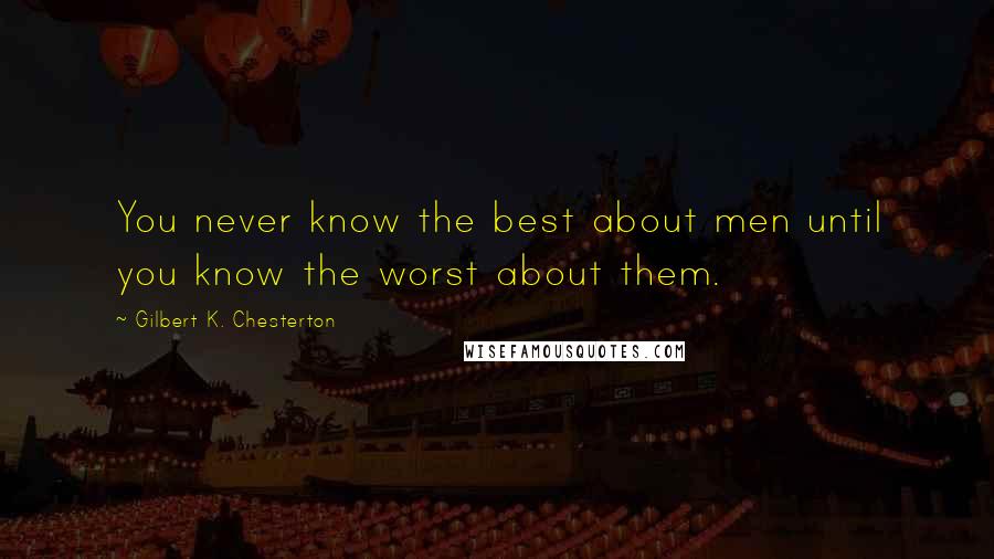 Gilbert K. Chesterton Quotes: You never know the best about men until you know the worst about them.