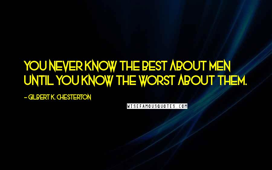 Gilbert K. Chesterton Quotes: You never know the best about men until you know the worst about them.