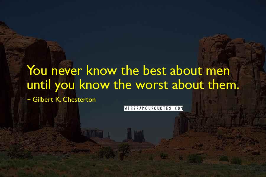 Gilbert K. Chesterton Quotes: You never know the best about men until you know the worst about them.