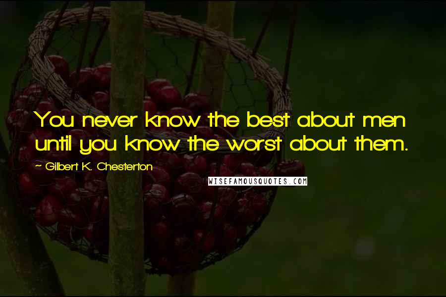 Gilbert K. Chesterton Quotes: You never know the best about men until you know the worst about them.