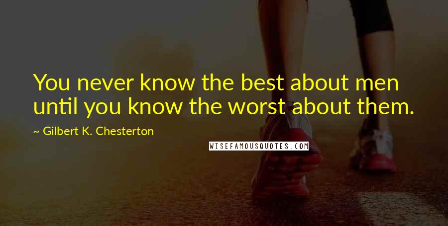 Gilbert K. Chesterton Quotes: You never know the best about men until you know the worst about them.