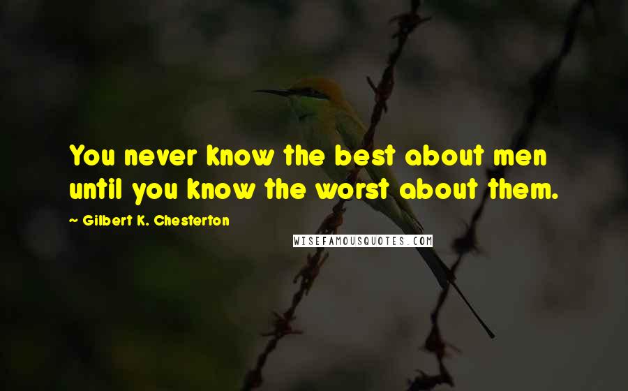 Gilbert K. Chesterton Quotes: You never know the best about men until you know the worst about them.