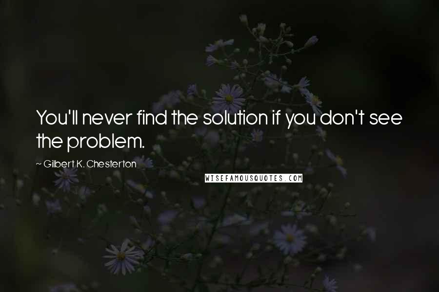 Gilbert K. Chesterton Quotes: You'll never find the solution if you don't see the problem.