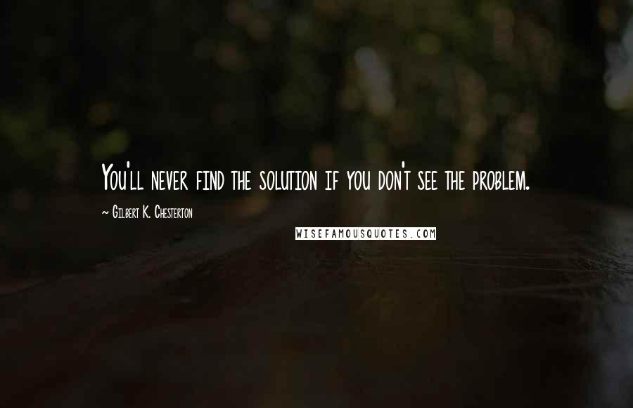 Gilbert K. Chesterton Quotes: You'll never find the solution if you don't see the problem.