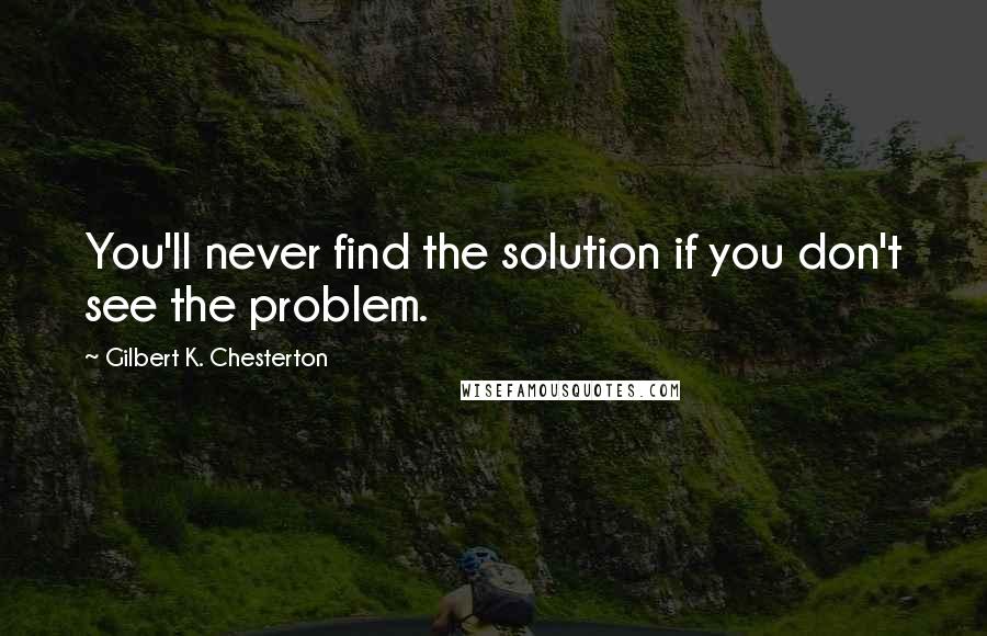 Gilbert K. Chesterton Quotes: You'll never find the solution if you don't see the problem.