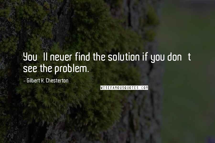 Gilbert K. Chesterton Quotes: You'll never find the solution if you don't see the problem.