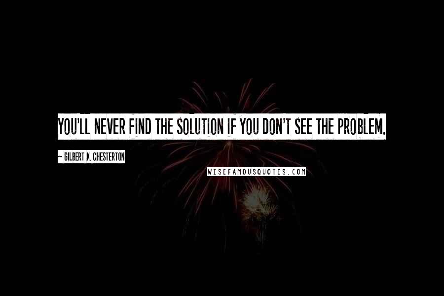 Gilbert K. Chesterton Quotes: You'll never find the solution if you don't see the problem.