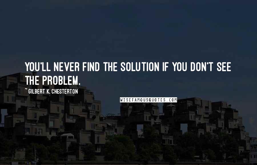 Gilbert K. Chesterton Quotes: You'll never find the solution if you don't see the problem.