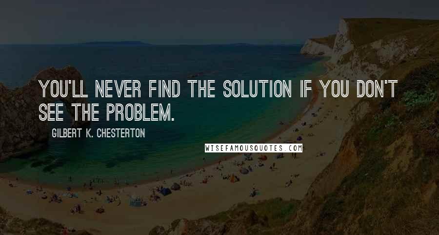 Gilbert K. Chesterton Quotes: You'll never find the solution if you don't see the problem.