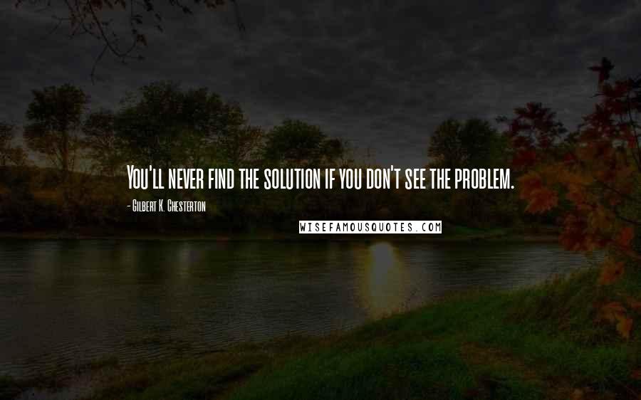 Gilbert K. Chesterton Quotes: You'll never find the solution if you don't see the problem.