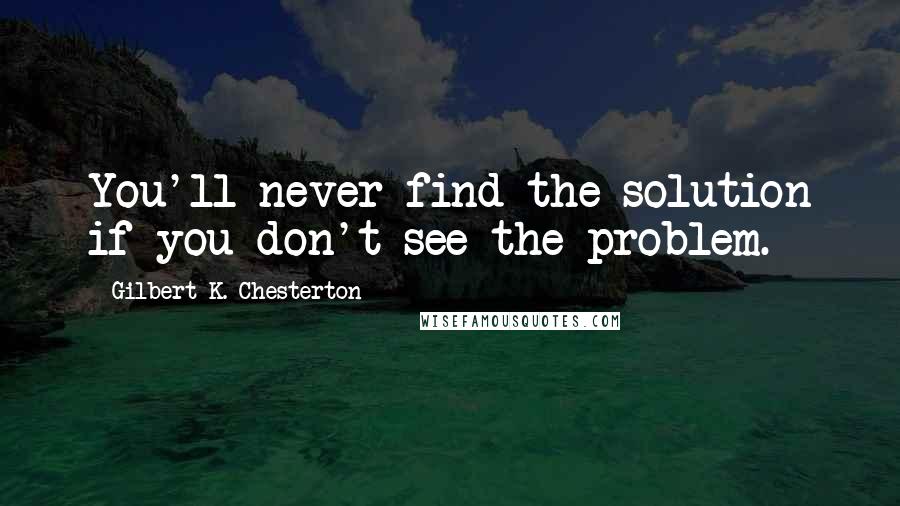 Gilbert K. Chesterton Quotes: You'll never find the solution if you don't see the problem.