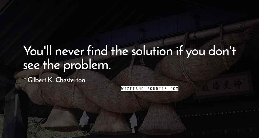 Gilbert K. Chesterton Quotes: You'll never find the solution if you don't see the problem.