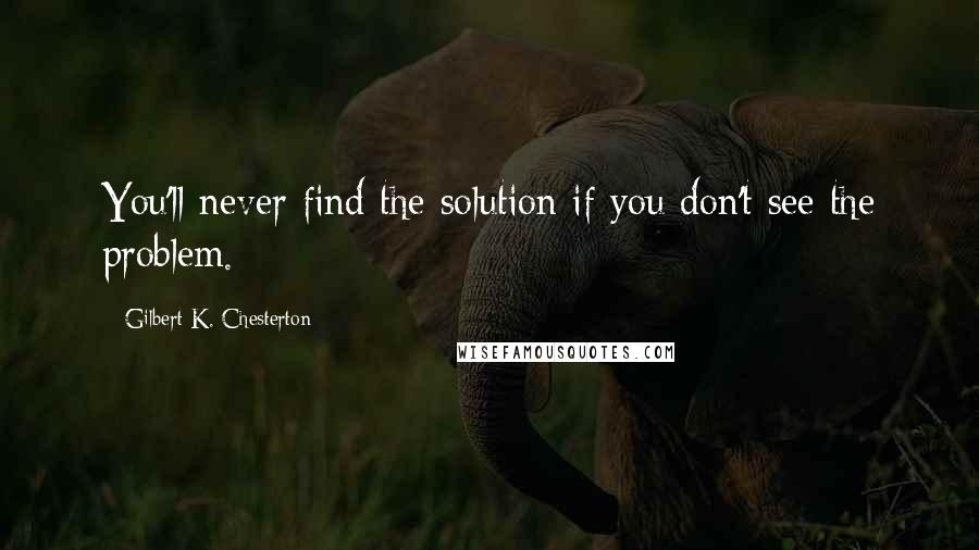 Gilbert K. Chesterton Quotes: You'll never find the solution if you don't see the problem.