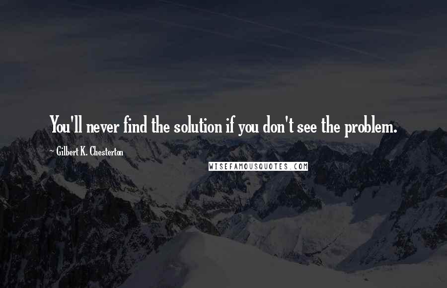 Gilbert K. Chesterton Quotes: You'll never find the solution if you don't see the problem.