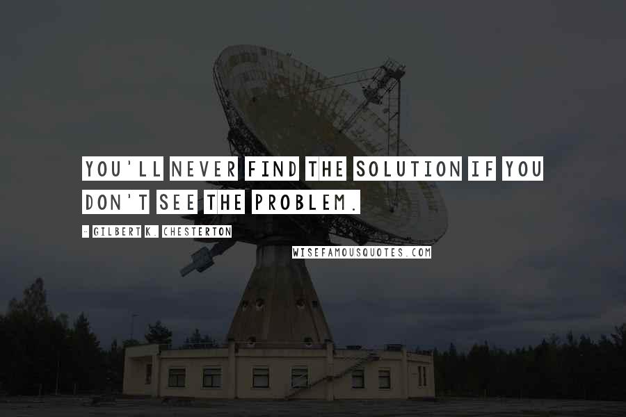 Gilbert K. Chesterton Quotes: You'll never find the solution if you don't see the problem.