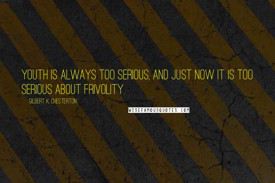 Gilbert K. Chesterton Quotes: Youth is always too serious, and just now it is too serious about frivolity.