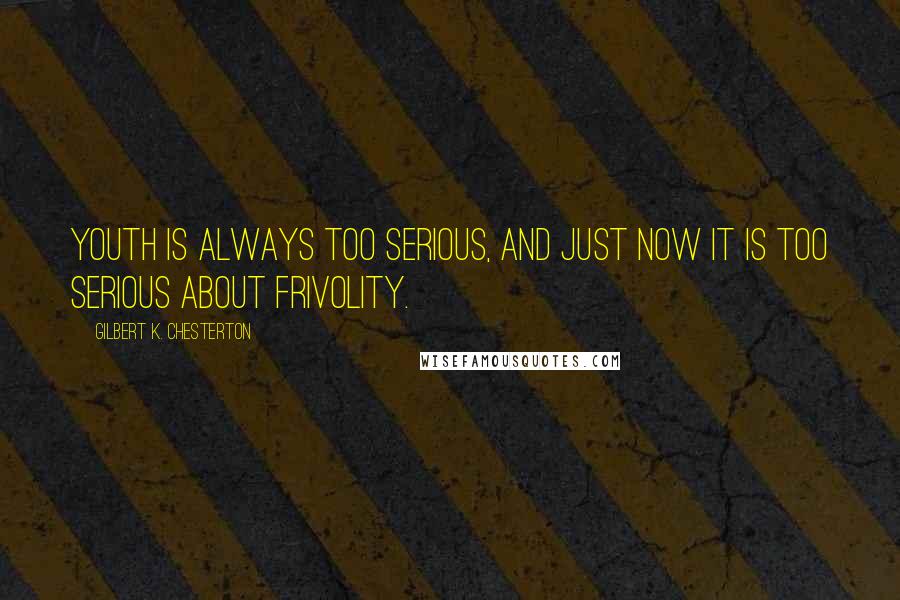 Gilbert K. Chesterton Quotes: Youth is always too serious, and just now it is too serious about frivolity.