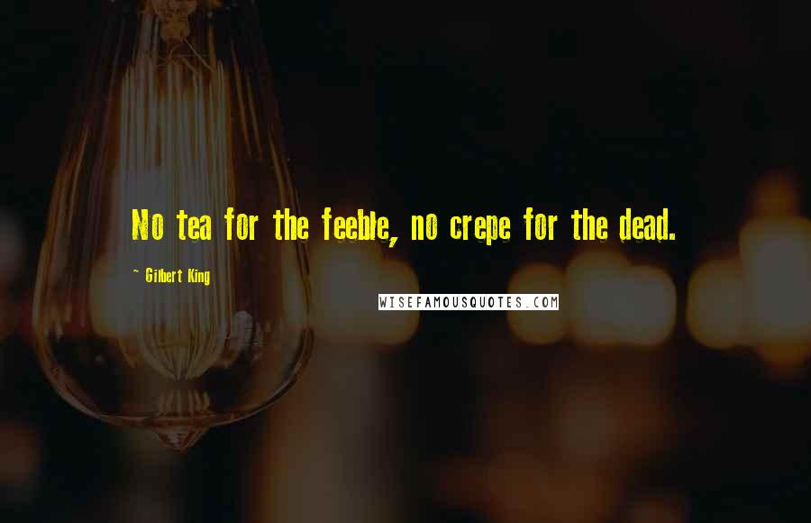 Gilbert King Quotes: No tea for the feeble, no crepe for the dead.