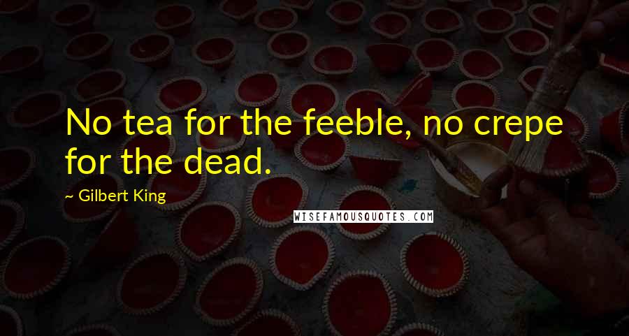 Gilbert King Quotes: No tea for the feeble, no crepe for the dead.