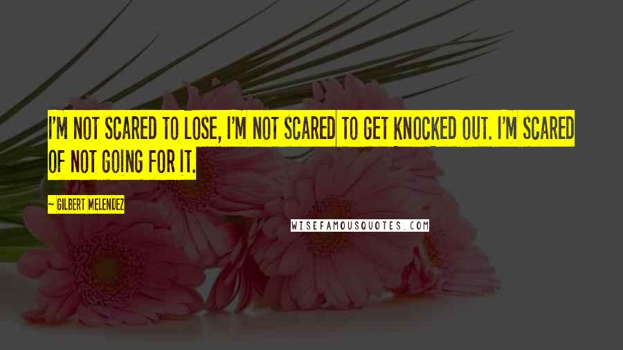 Gilbert Melendez Quotes: I'm not scared to lose, I'm not scared to get knocked out. I'm scared of not going for it.