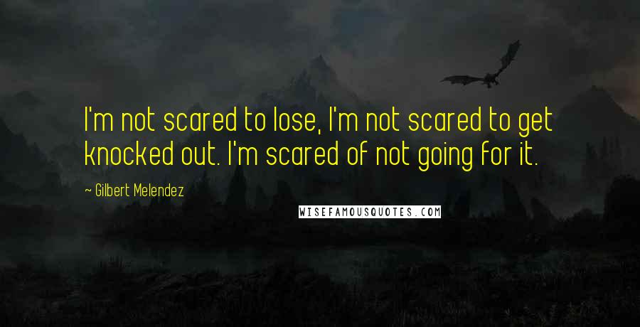 Gilbert Melendez Quotes: I'm not scared to lose, I'm not scared to get knocked out. I'm scared of not going for it.