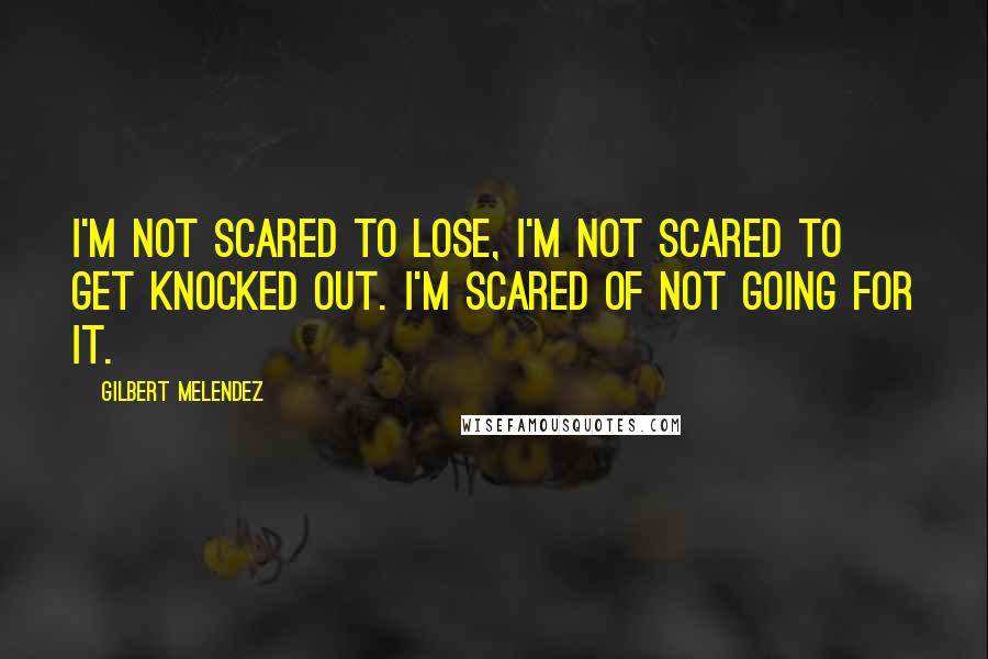 Gilbert Melendez Quotes: I'm not scared to lose, I'm not scared to get knocked out. I'm scared of not going for it.