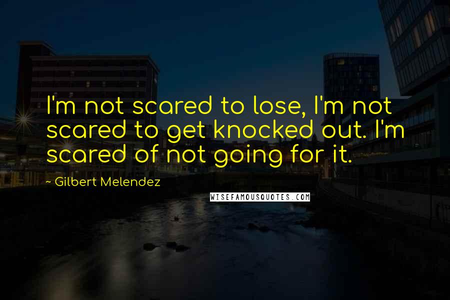 Gilbert Melendez Quotes: I'm not scared to lose, I'm not scared to get knocked out. I'm scared of not going for it.