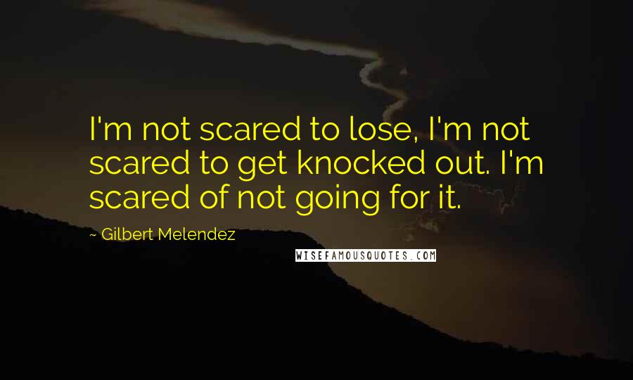 Gilbert Melendez Quotes: I'm not scared to lose, I'm not scared to get knocked out. I'm scared of not going for it.