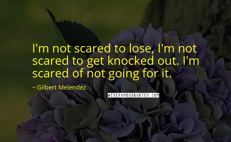 Gilbert Melendez Quotes: I'm not scared to lose, I'm not scared to get knocked out. I'm scared of not going for it.