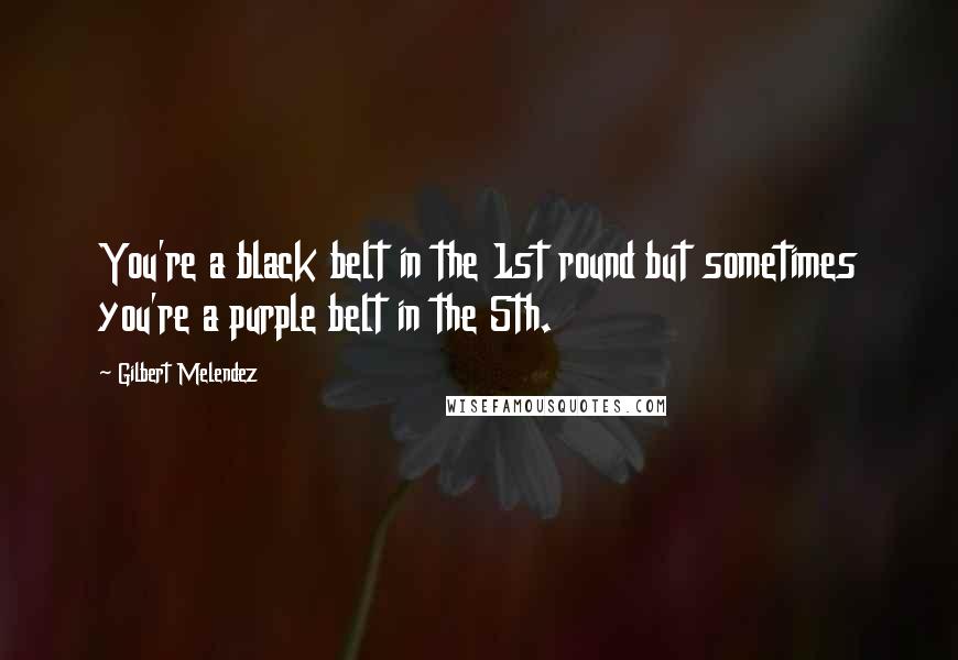 Gilbert Melendez Quotes: You're a black belt in the 1st round but sometimes you're a purple belt in the 5th.