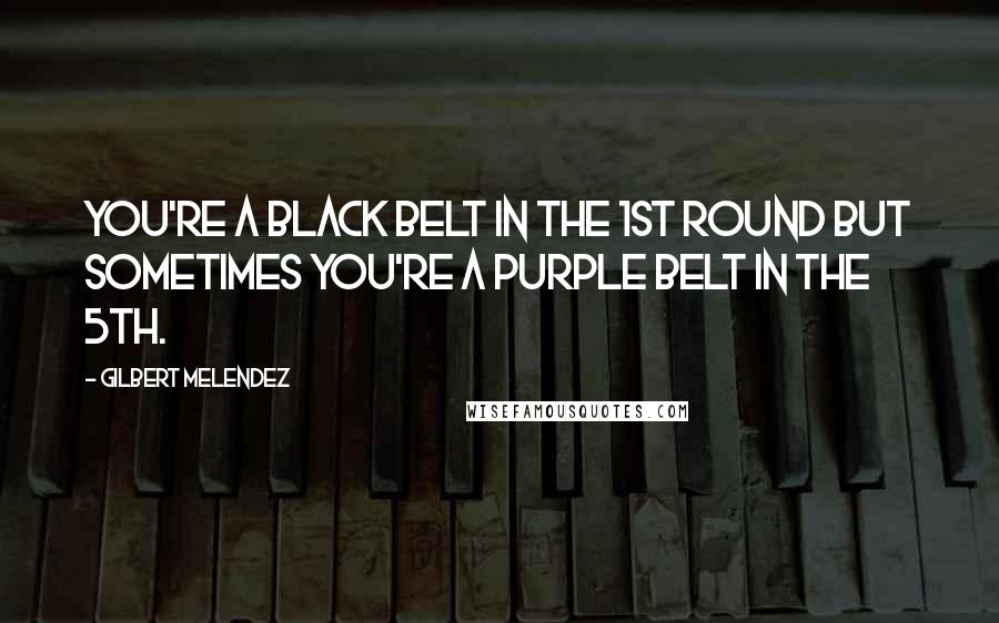 Gilbert Melendez Quotes: You're a black belt in the 1st round but sometimes you're a purple belt in the 5th.