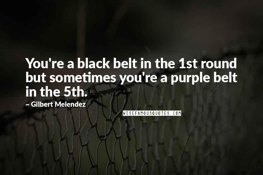 Gilbert Melendez Quotes: You're a black belt in the 1st round but sometimes you're a purple belt in the 5th.