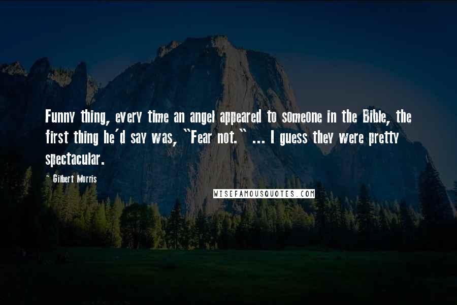 Gilbert Morris Quotes: Funny thing, every time an angel appeared to someone in the Bible, the first thing he'd say was, "Fear not." ... I guess they were pretty spectacular.