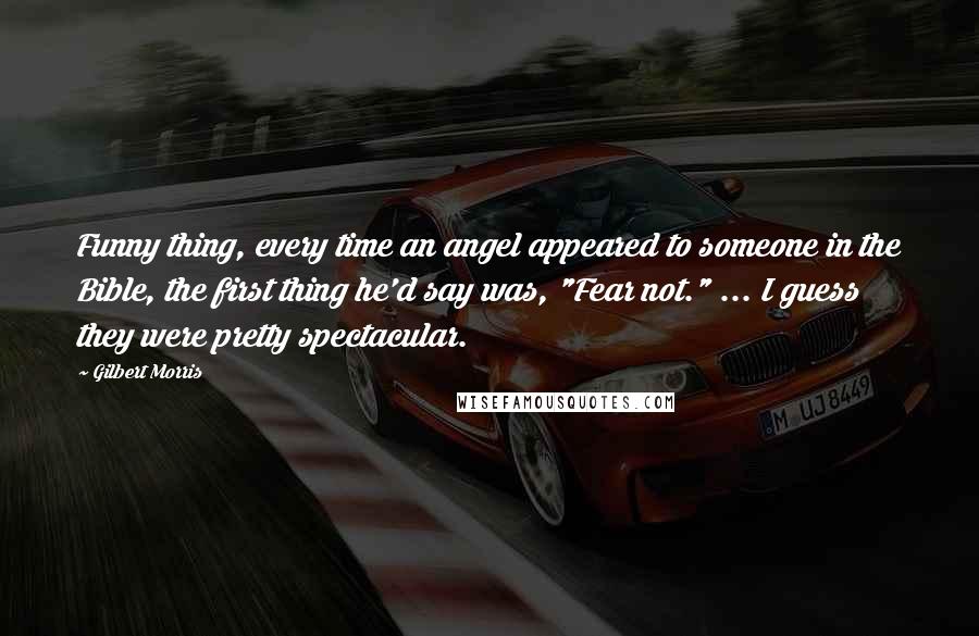 Gilbert Morris Quotes: Funny thing, every time an angel appeared to someone in the Bible, the first thing he'd say was, "Fear not." ... I guess they were pretty spectacular.