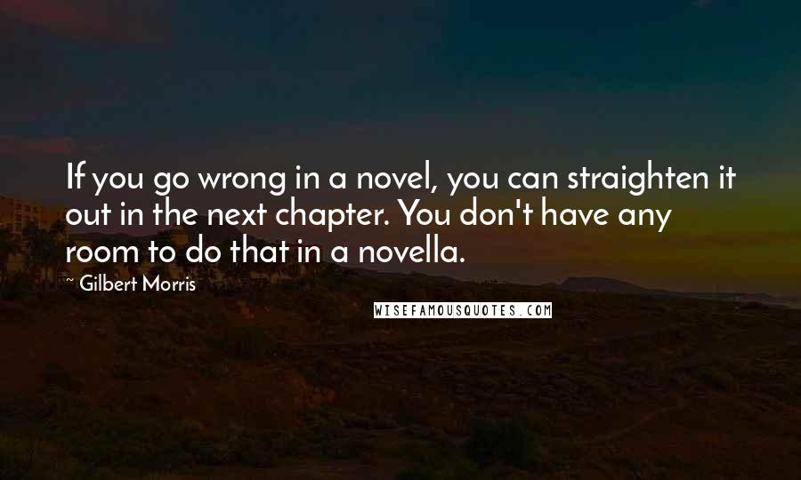 Gilbert Morris Quotes: If you go wrong in a novel, you can straighten it out in the next chapter. You don't have any room to do that in a novella.