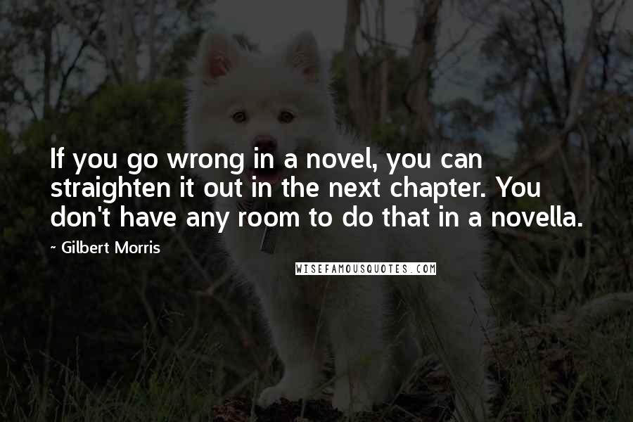 Gilbert Morris Quotes: If you go wrong in a novel, you can straighten it out in the next chapter. You don't have any room to do that in a novella.