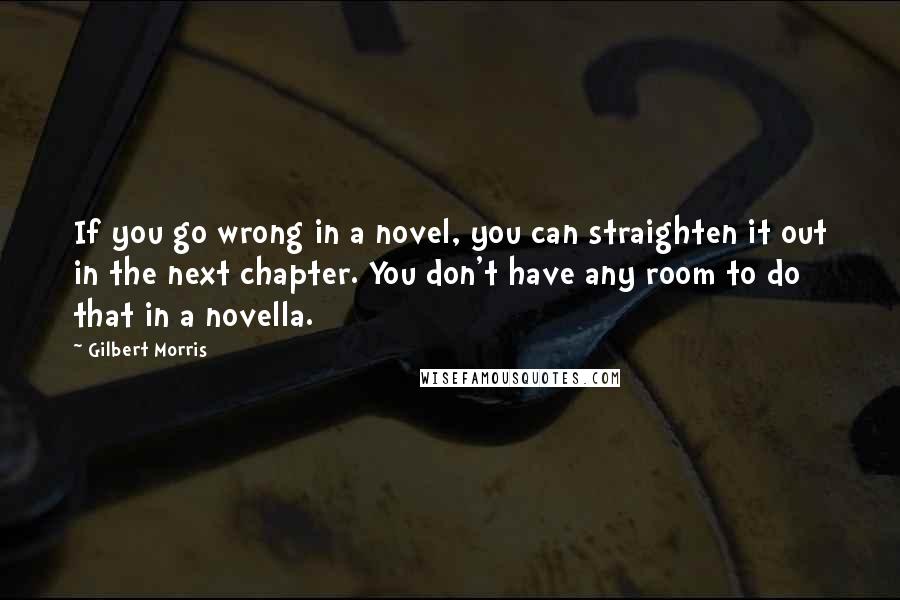 Gilbert Morris Quotes: If you go wrong in a novel, you can straighten it out in the next chapter. You don't have any room to do that in a novella.