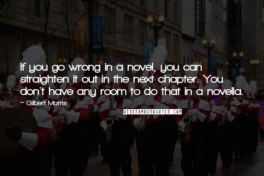 Gilbert Morris Quotes: If you go wrong in a novel, you can straighten it out in the next chapter. You don't have any room to do that in a novella.