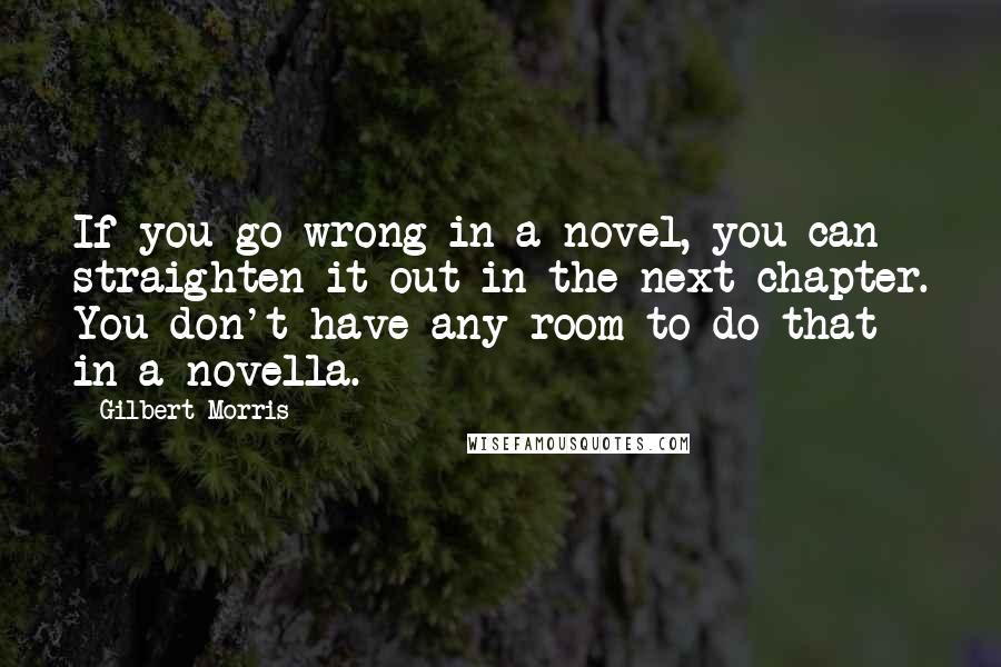 Gilbert Morris Quotes: If you go wrong in a novel, you can straighten it out in the next chapter. You don't have any room to do that in a novella.