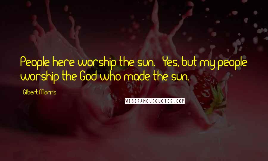 Gilbert Morris Quotes: People here worship the sun." "Yes, but my people worship the God who made the sun.