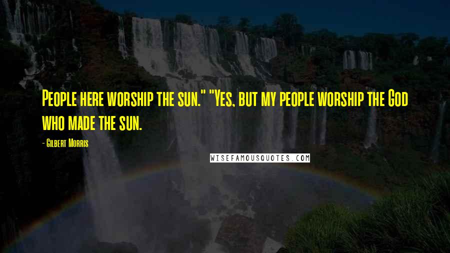 Gilbert Morris Quotes: People here worship the sun." "Yes, but my people worship the God who made the sun.