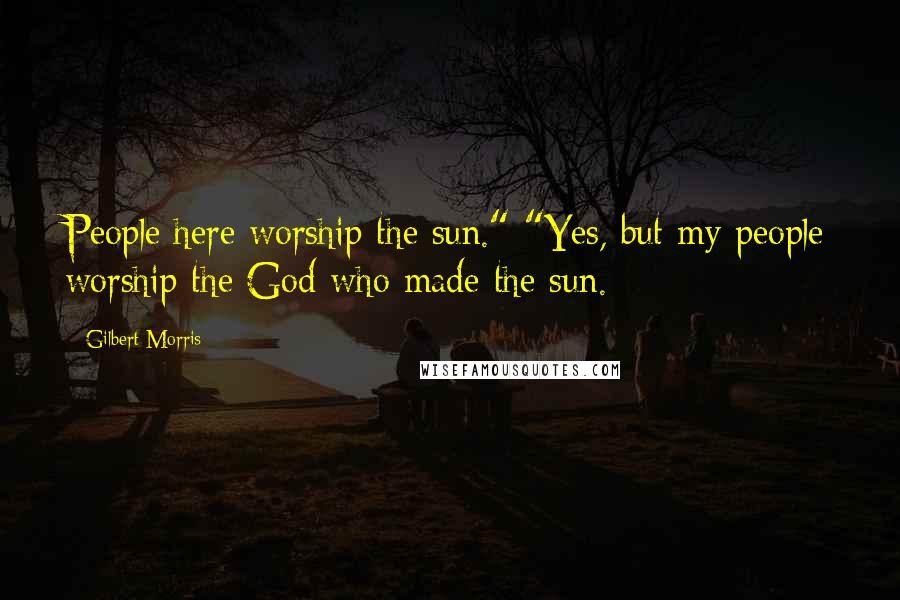 Gilbert Morris Quotes: People here worship the sun." "Yes, but my people worship the God who made the sun.