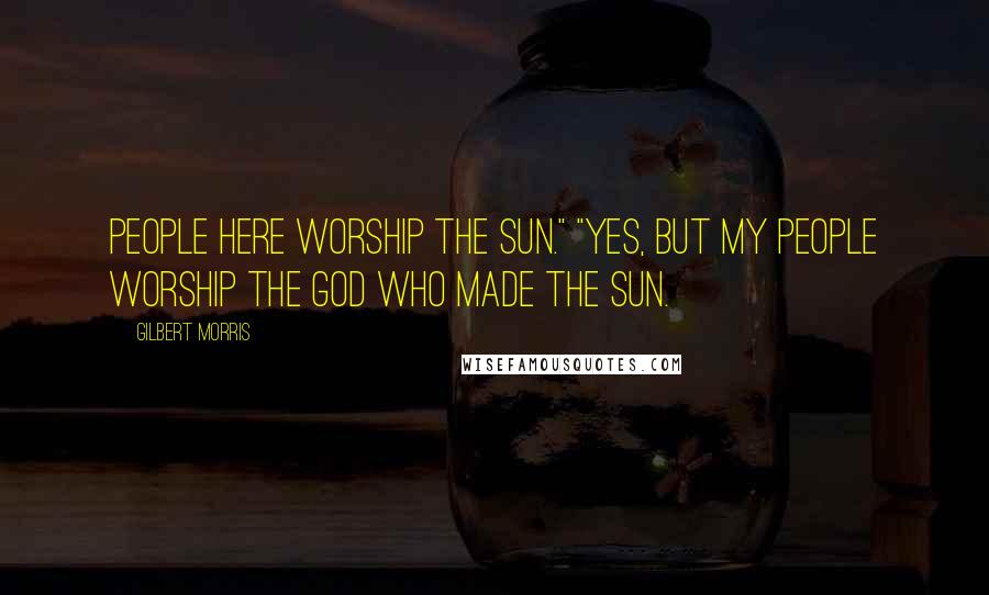 Gilbert Morris Quotes: People here worship the sun." "Yes, but my people worship the God who made the sun.