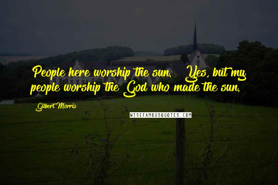 Gilbert Morris Quotes: People here worship the sun." "Yes, but my people worship the God who made the sun.