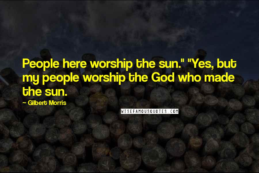Gilbert Morris Quotes: People here worship the sun." "Yes, but my people worship the God who made the sun.