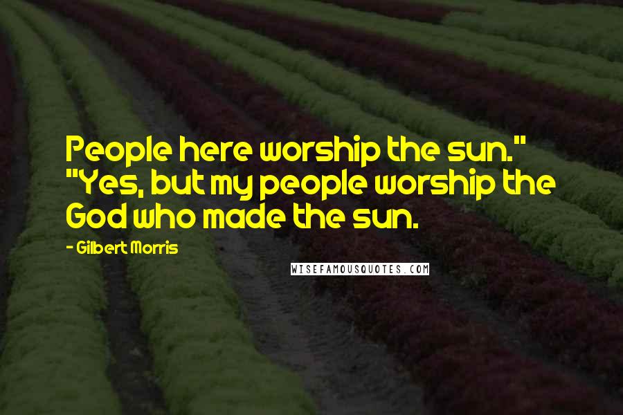 Gilbert Morris Quotes: People here worship the sun." "Yes, but my people worship the God who made the sun.